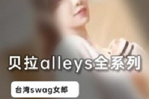 台湾清纯女神贝拉alleys最新swag资源合集7部2.7G,完美身材,绅士必看